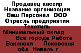 Продавец-кассир › Название организации ­ Ваш Персонал, ООО › Отрасль предприятия ­ Текстиль › Минимальный оклад ­ 19 000 - Все города Работа » Вакансии   . Псковская обл.,Невель г.